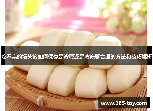 吃不完的馒头该如何保存是冷藏还是冷冻更合适的方法和技巧解析
