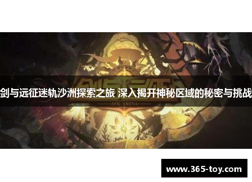 剑与远征迷轨沙洲探索之旅 深入揭开神秘区域的秘密与挑战